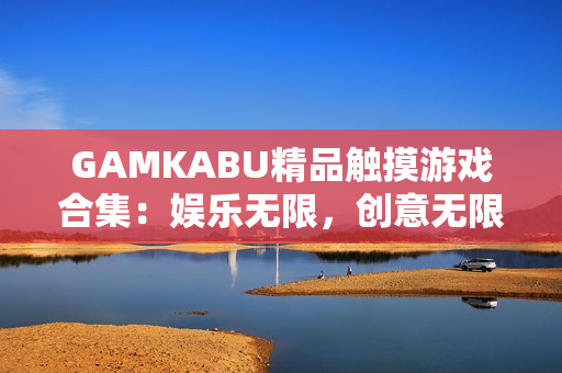 GAMKABU精品觸摸游戲合集：娛樂無限，創(chuàng)意無限！