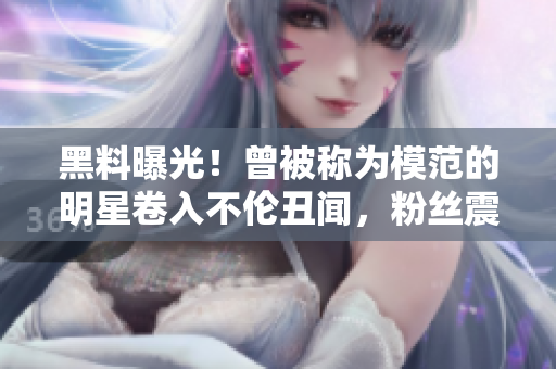 黑料曝光！曾被稱為模范的明星卷入不倫丑聞，粉絲震驚不已！