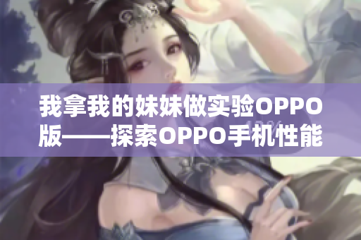 我拿我的妹妹做實(shí)驗(yàn)OPPO版——探索OPPO手機(jī)性能的全面評測