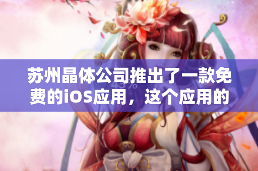 蘇州晶體公司推出了一款免費(fèi)的iOS應(yīng)用，這個應(yīng)用的介紹應(yīng)該是如何？