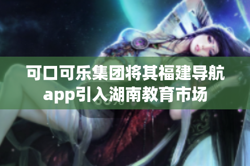 可口可樂集團(tuán)將其福建導(dǎo)航app引入湖南教育市場