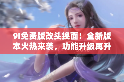 9I免費版改頭換面！全新版本火熱來襲，功能升級再升級，顛覆傳統(tǒng)體驗，讓你愛不釋手。