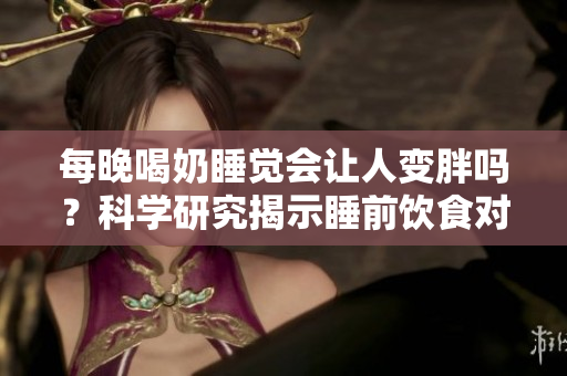 每晚喝奶睡覺會讓人變胖嗎？科學研究揭示睡前飲食對體重的影響