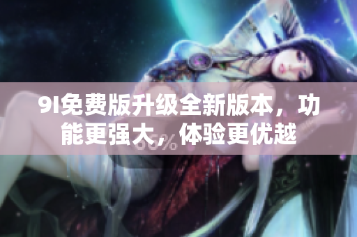 9I免費(fèi)版升級(jí)全新版本，功能更強(qiáng)大，體驗(yàn)更優(yōu)越