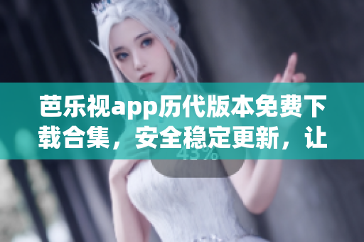 芭樂視app歷代版本免費(fèi)下載合集，安全穩(wěn)定更新，讓您盡享無限精彩內(nèi)容, 版本更新沒有煩惱