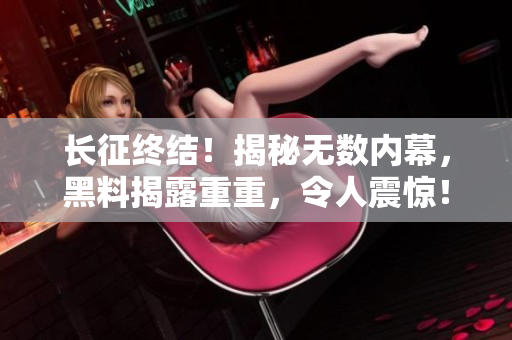 長(zhǎng)征終結(jié)！揭秘?zé)o數(shù)內(nèi)幕，黑料揭露重重，令人震驚！
