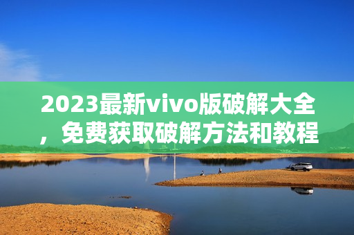 2023最新vivo版破解大全，免費獲取破解方法和教程