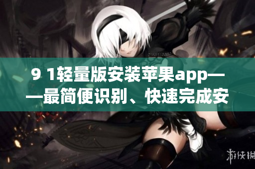 9 1輕量版安裝蘋果app——最簡(jiǎn)便識(shí)別、快速完成安裝步驟