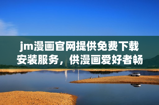 jm漫畫官網(wǎng)提供免費(fèi)下載安裝服務(wù)，供漫畫愛(ài)好者暢享！
