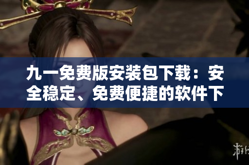九一免費(fèi)版安裝包下載：安全穩(wěn)定、免費(fèi)便捷的軟件下載服務(wù)