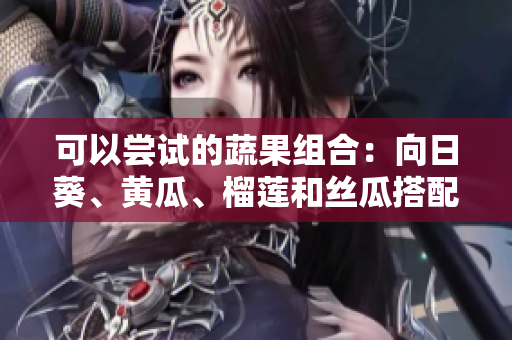 可以嘗試的蔬果組合：向日葵、黃瓜、榴蓮和絲瓜搭配食用的方法