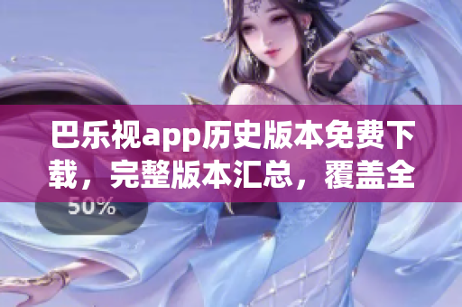 巴樂(lè)視app歷史版本免費(fèi)下載，完整版本匯總，覆蓋全部舊版，追溯發(fā)展變遷
