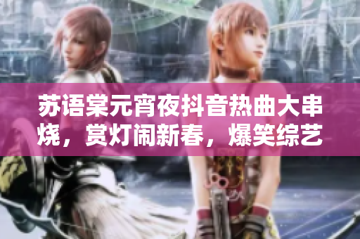 蘇語(yǔ)棠元宵夜抖音熱曲大串燒，賞燈鬧新春，爆笑綜藝在線觀看