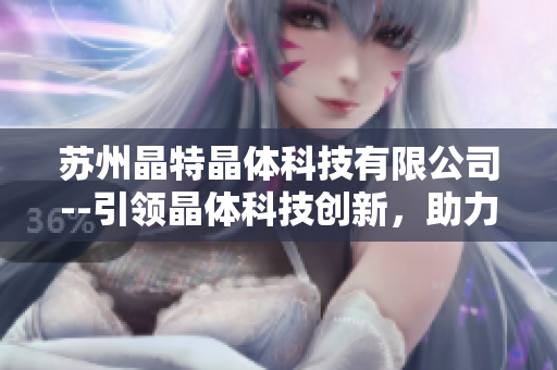 蘇州晶特晶體科技有限公司--引領(lǐng)晶體科技創(chuàng)新，助力科研實(shí)踐