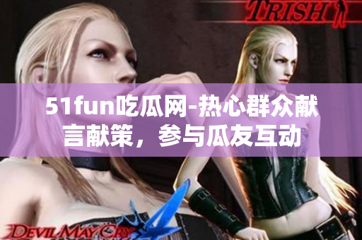 51fun吃瓜網(wǎng)-熱心群眾獻(xiàn)言獻(xiàn)策，參與瓜友互動(dòng)