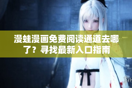 漫蛙漫畫(huà)免費(fèi)閱讀通道去哪了？尋找最新入口指南