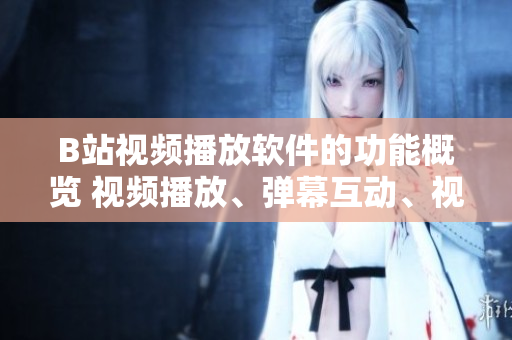 B站視頻播放軟件的功能概覽 視頻播放、彈幕互動(dòng)、視頻下載、畫(huà)質(zhì)切換、收藏管理