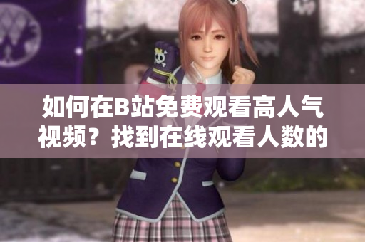 如何在B站免費(fèi)觀看高人氣視頻？找到在線(xiàn)觀看人數(shù)的方法!