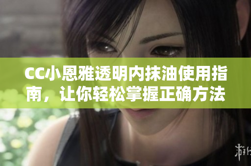 CC小恩雅透明內(nèi)抹油使用指南，讓你輕松掌握正確方法