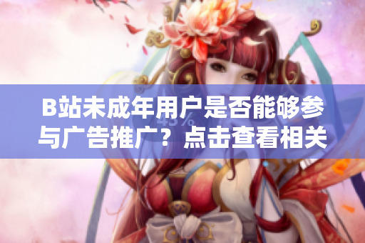 B站未成年用戶(hù)是否能夠參與廣告推廣？點(diǎn)擊查看相關(guān)規(guī)定及合規(guī)解讀