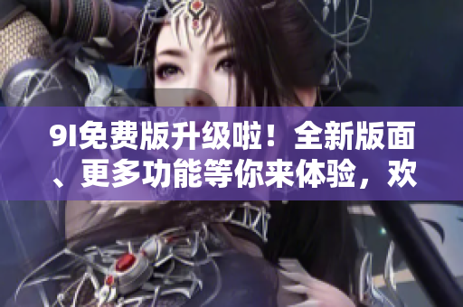 9I免費(fèi)版升級啦！全新版面、更多功能等你來體驗(yàn)，歡迎盡情探索！