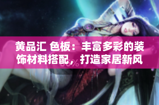 黃品匯 色板：豐富多彩的裝飾材料搭配，打造家居新風(fēng)尚