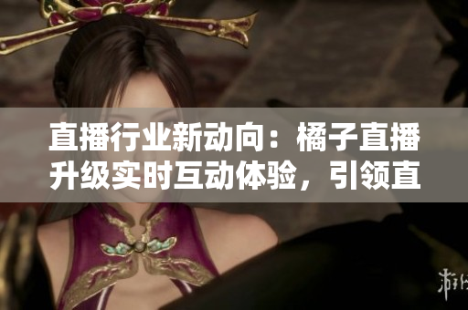 直播行業(yè)新動(dòng)向：橘子直播升級實(shí)時(shí)互動(dòng)體驗(yàn)，引領(lǐng)直播平臺新風(fēng)潮