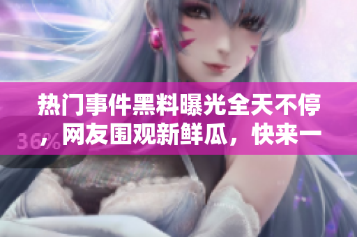 熱門事件黑料曝光全天不停，網(wǎng)友圍觀新鮮瓜，快來(lái)一起吃瓜解悶！