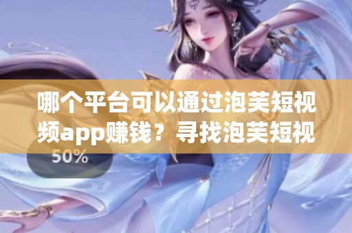 哪個(gè)平臺(tái)可以通過(guò)泡芙短視頻app賺錢？尋找泡芙短視頻app賺錢秘籍