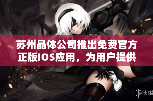 蘇州晶體公司推出免費(fèi)官方正版IOS應(yīng)用，為用戶提供精彩體驗(yàn)