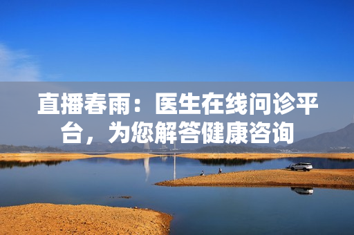 直播春雨：醫(yī)生在線問(wèn)診平臺(tái)，為您解答健康咨詢