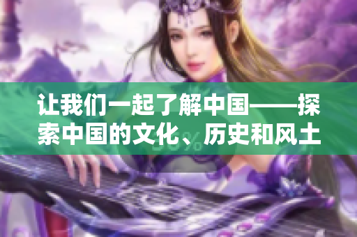 讓我們一起了解中國(guó)——探索中國(guó)的文化、歷史和風(fēng)土人情