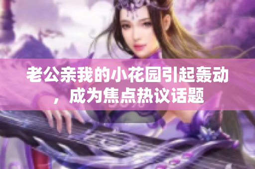 老公親我的小花園引起轟動，成為焦點熱議話題