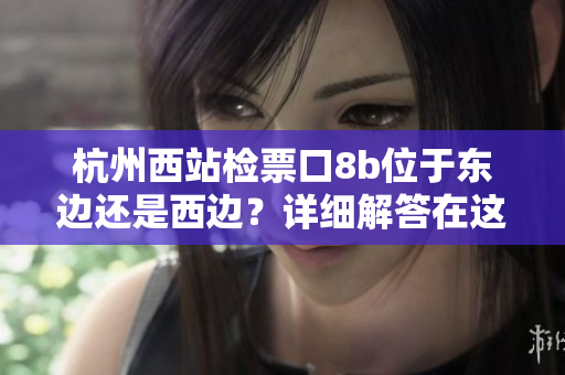 杭州西站檢票口8b位于東邊還是西邊？詳細解答在這里
