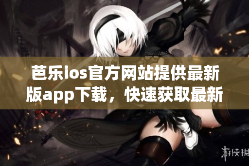 芭樂(lè)ios官方網(wǎng)站提供最新版app下載，快速獲取最新版本！