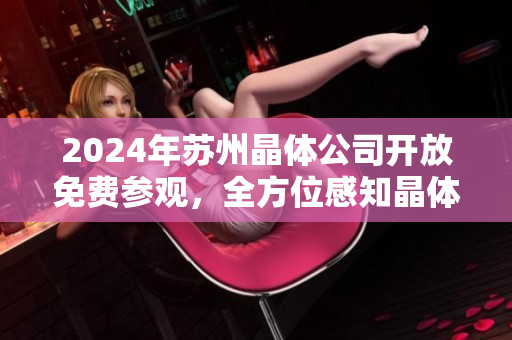 2024年蘇州晶體公司開放免費(fèi)參觀，全方位感知晶體科技發(fā)展