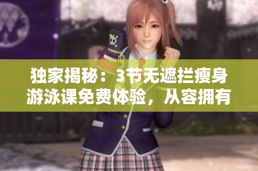 獨(dú)家揭秘：3節(jié)無(wú)遮攔瘦身游泳課免費(fèi)體驗(yàn)，從容擁有完美身材