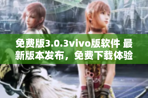 免費(fèi)版3.0.3vivo版軟件 最新版本發(fā)布，免費(fèi)下載體驗(yàn)