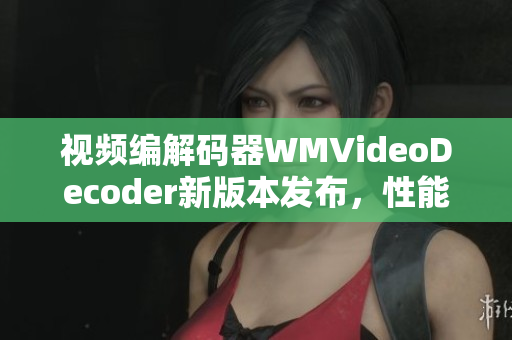 視頻編解碼器WMVideoDecoder新版本發(fā)布，性能大幅提升