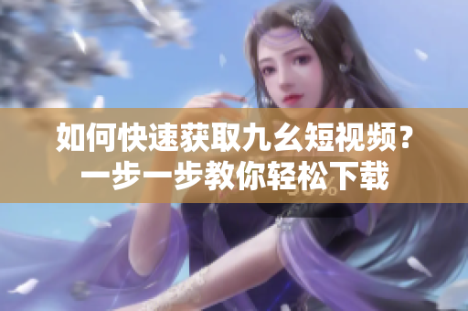如何快速獲取九幺短視頻？一步一步教你輕松下載