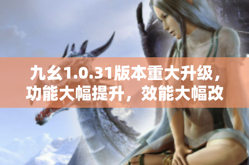 九幺1.0.31版本重大升級，功能大幅提升，效能大幅改進(jìn)