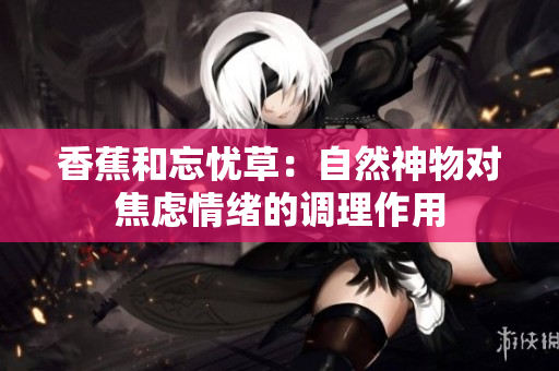 香蕉和忘憂草：自然神物對焦慮情緒的調(diào)理作用
