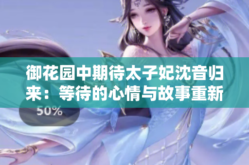 御花園中期待太子妃沈音歸來：等待的心情與故事重新審視