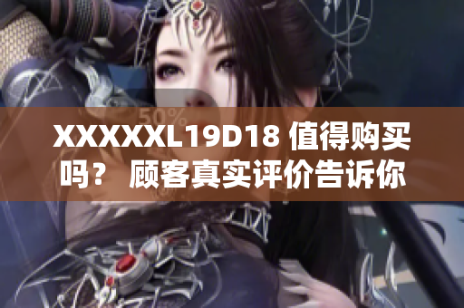 XXXXXL19D18 值得購(gòu)買(mǎi)嗎？ 顧客真實(shí)評(píng)價(jià)告訴你