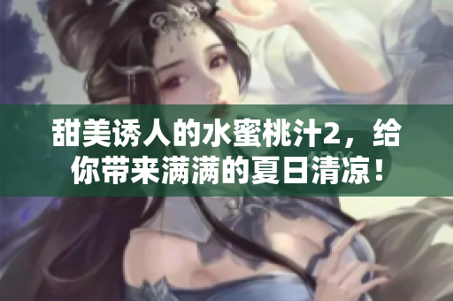 甜美誘人的水蜜桃汁2，給你帶來滿滿的夏日清涼！
