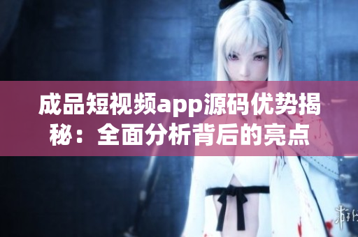 成品短視頻app源碼優(yōu)勢揭秘：全面分析背后的亮點(diǎn)