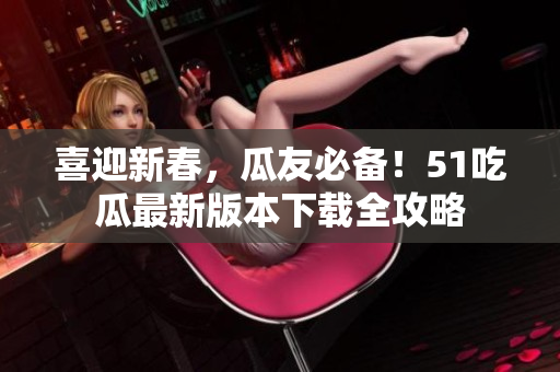 喜迎新春，瓜友必備！51吃瓜最新版本下載全攻略