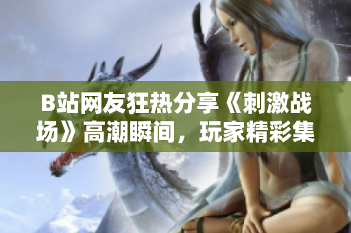 B站網(wǎng)友狂熱分享《刺激戰(zhàn)場(chǎng)》高潮瞬間，玩家精彩集錦燃炸屏幕