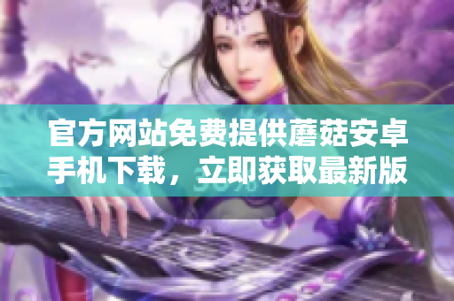 官方網(wǎng)站免費(fèi)提供蘑菇安卓手機(jī)下載，立即獲取最新版蘑菇APP，暢享精彩內(nèi)容