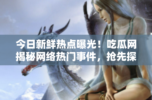 今日新鮮熱點(diǎn)曝光！吃瓜網(wǎng)揭秘網(wǎng)絡(luò)熱門(mén)事件，搶先探索瓜子們的精彩世界